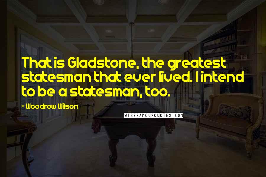 Woodrow Wilson Quotes: That is Gladstone, the greatest statesman that ever lived. I intend to be a statesman, too.