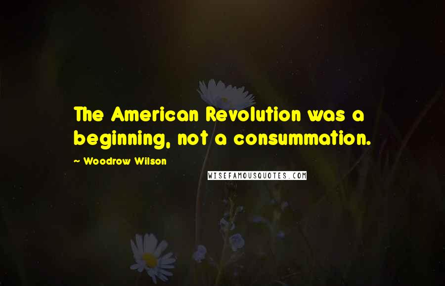 Woodrow Wilson Quotes: The American Revolution was a beginning, not a consummation.