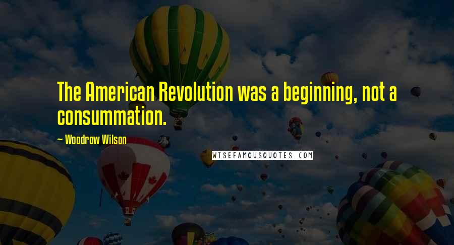 Woodrow Wilson Quotes: The American Revolution was a beginning, not a consummation.