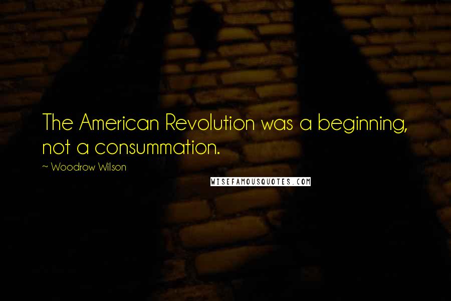 Woodrow Wilson Quotes: The American Revolution was a beginning, not a consummation.