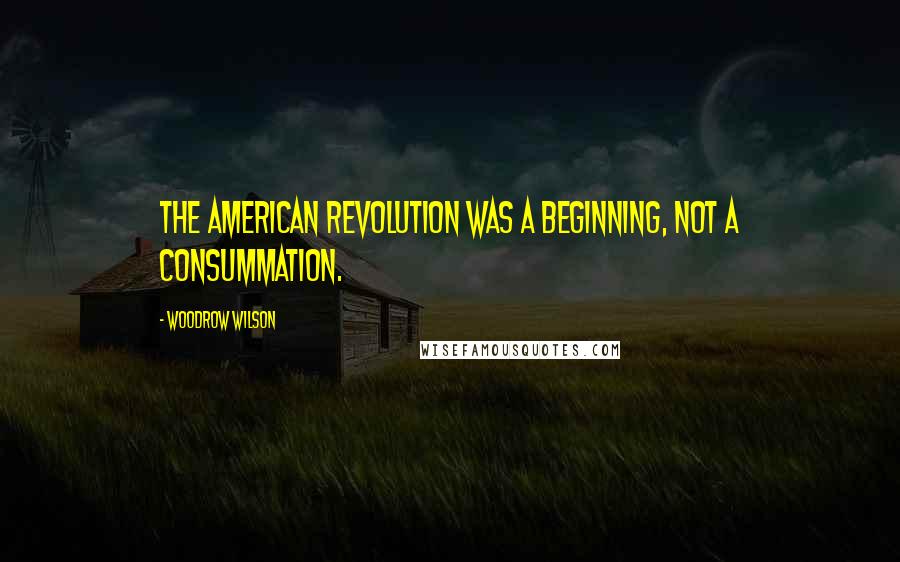 Woodrow Wilson Quotes: The American Revolution was a beginning, not a consummation.