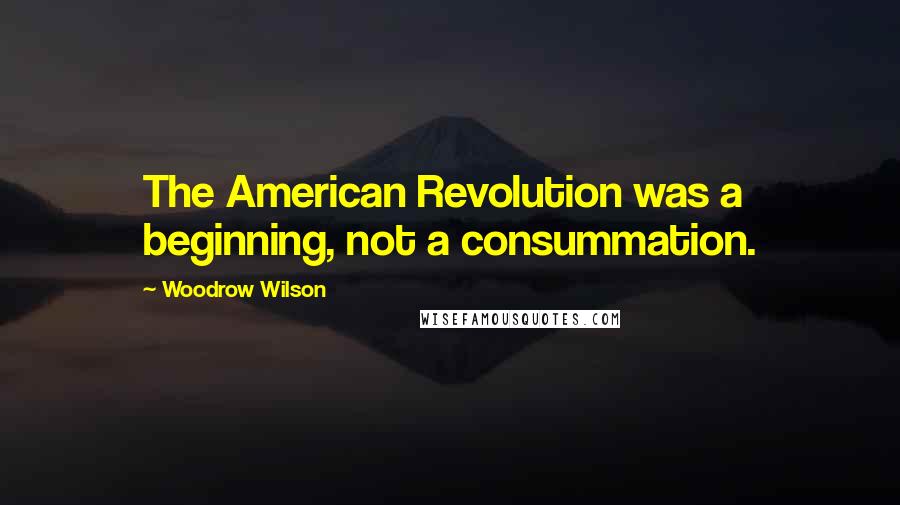 Woodrow Wilson Quotes: The American Revolution was a beginning, not a consummation.