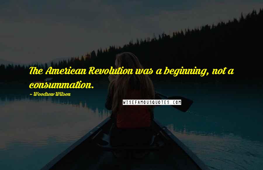 Woodrow Wilson Quotes: The American Revolution was a beginning, not a consummation.