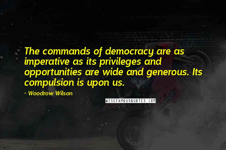Woodrow Wilson Quotes: The commands of democracy are as imperative as its privileges and opportunities are wide and generous. Its compulsion is upon us.