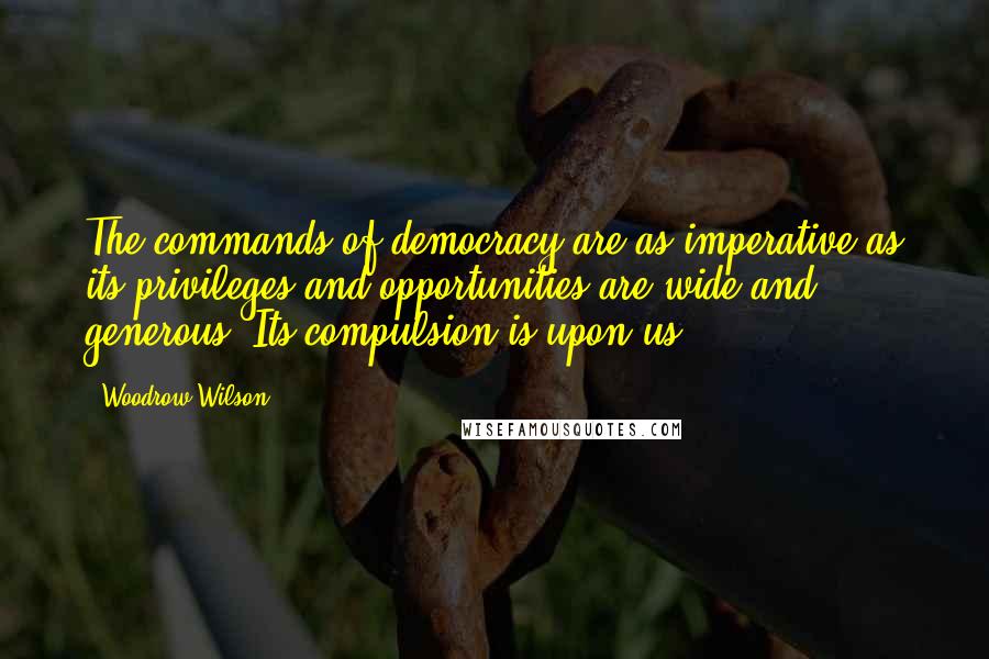 Woodrow Wilson Quotes: The commands of democracy are as imperative as its privileges and opportunities are wide and generous. Its compulsion is upon us.