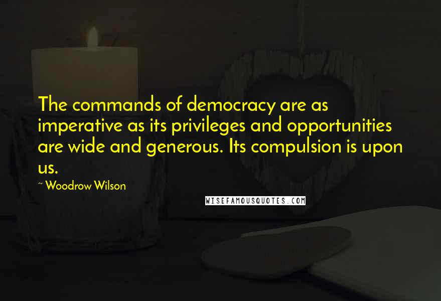 Woodrow Wilson Quotes: The commands of democracy are as imperative as its privileges and opportunities are wide and generous. Its compulsion is upon us.