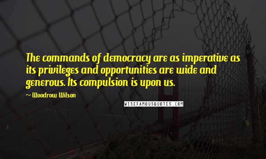Woodrow Wilson Quotes: The commands of democracy are as imperative as its privileges and opportunities are wide and generous. Its compulsion is upon us.