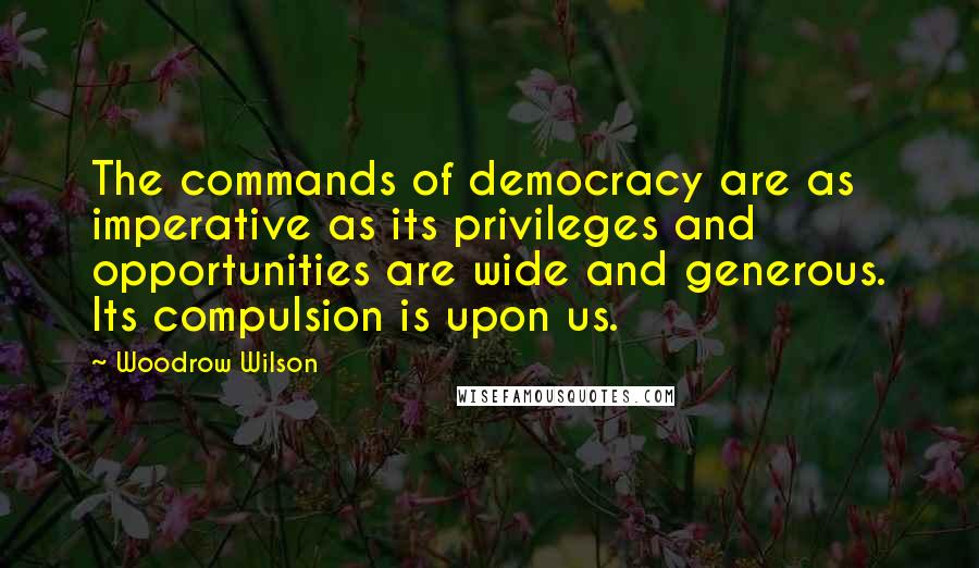 Woodrow Wilson Quotes: The commands of democracy are as imperative as its privileges and opportunities are wide and generous. Its compulsion is upon us.