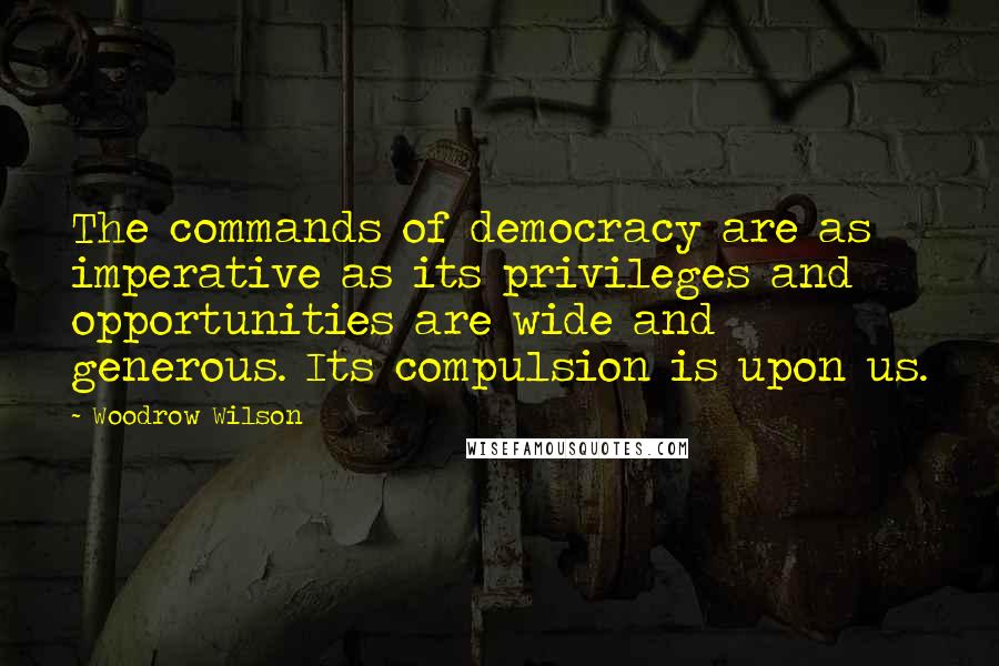 Woodrow Wilson Quotes: The commands of democracy are as imperative as its privileges and opportunities are wide and generous. Its compulsion is upon us.