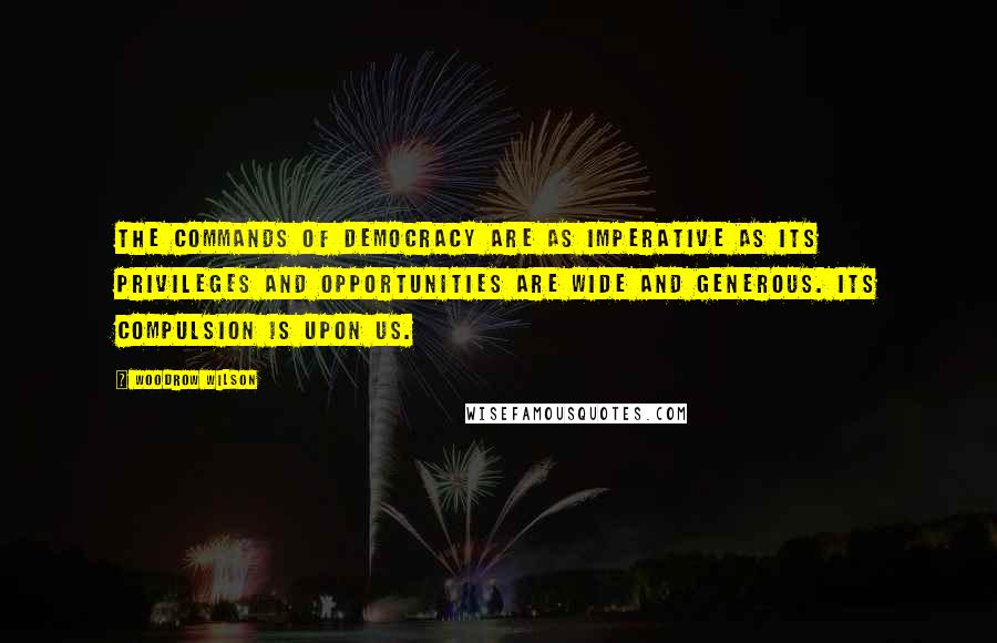 Woodrow Wilson Quotes: The commands of democracy are as imperative as its privileges and opportunities are wide and generous. Its compulsion is upon us.