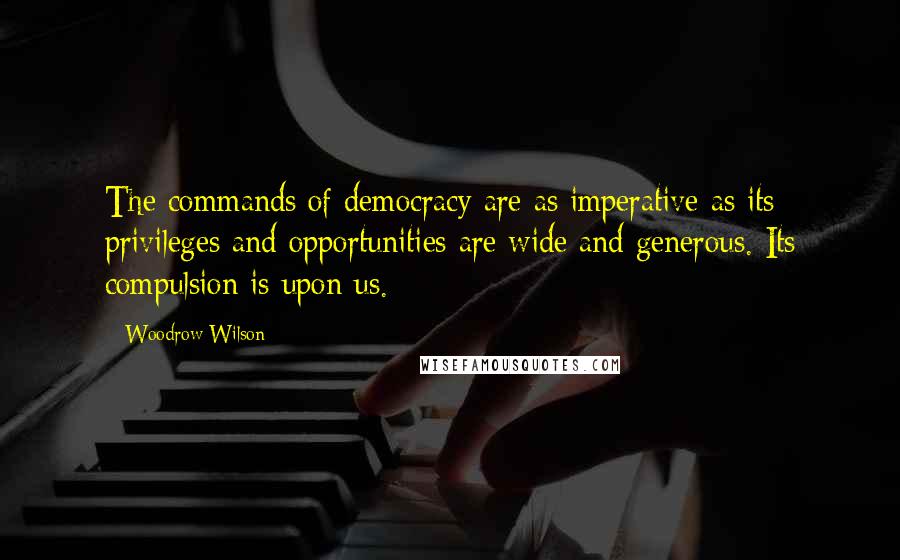 Woodrow Wilson Quotes: The commands of democracy are as imperative as its privileges and opportunities are wide and generous. Its compulsion is upon us.