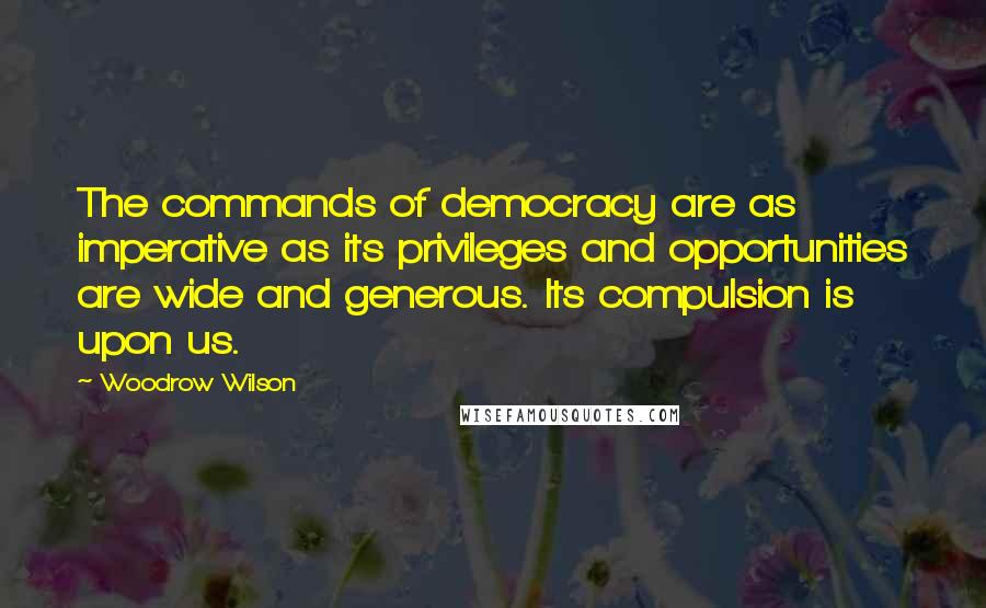 Woodrow Wilson Quotes: The commands of democracy are as imperative as its privileges and opportunities are wide and generous. Its compulsion is upon us.