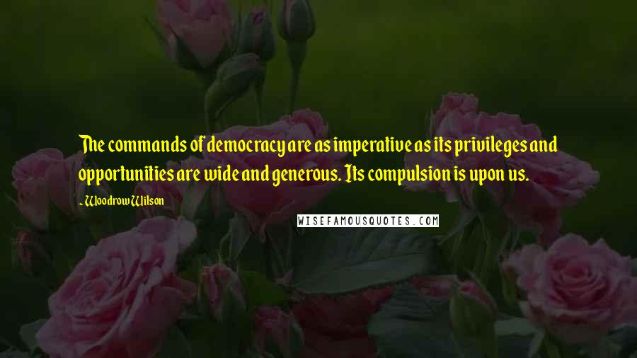 Woodrow Wilson Quotes: The commands of democracy are as imperative as its privileges and opportunities are wide and generous. Its compulsion is upon us.