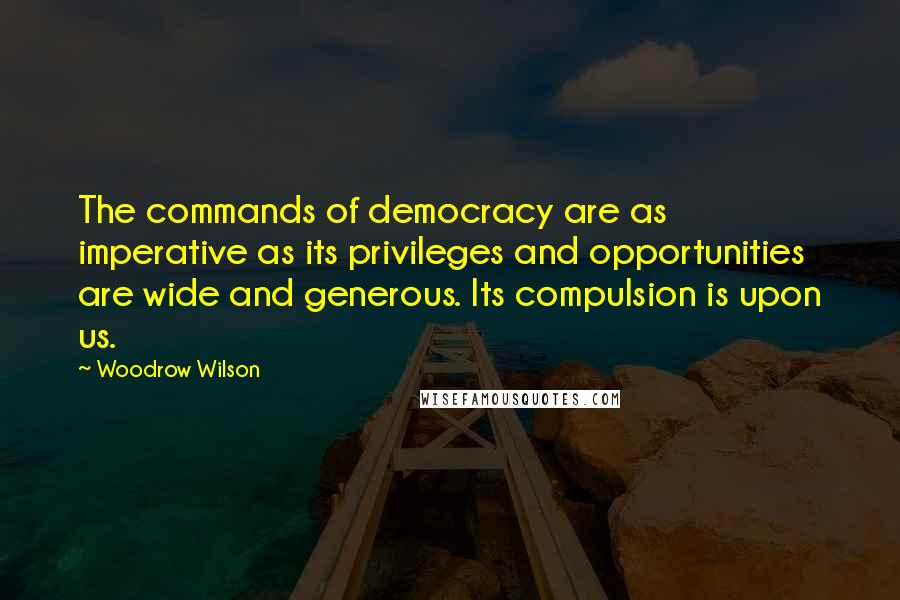 Woodrow Wilson Quotes: The commands of democracy are as imperative as its privileges and opportunities are wide and generous. Its compulsion is upon us.