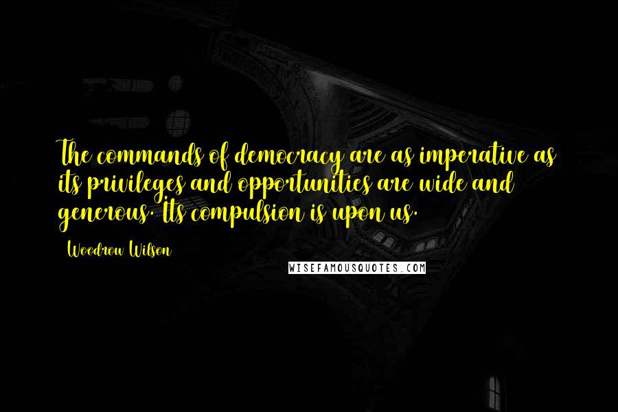 Woodrow Wilson Quotes: The commands of democracy are as imperative as its privileges and opportunities are wide and generous. Its compulsion is upon us.