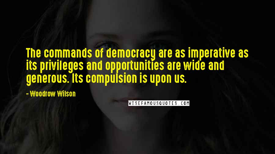 Woodrow Wilson Quotes: The commands of democracy are as imperative as its privileges and opportunities are wide and generous. Its compulsion is upon us.