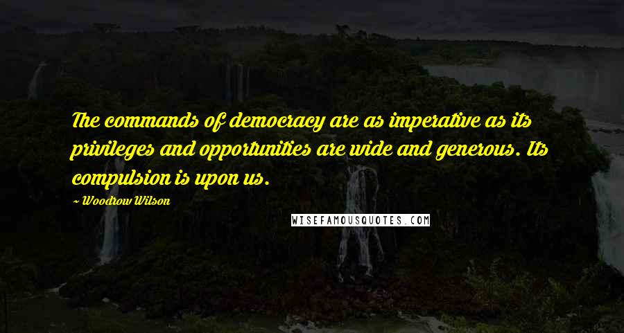 Woodrow Wilson Quotes: The commands of democracy are as imperative as its privileges and opportunities are wide and generous. Its compulsion is upon us.