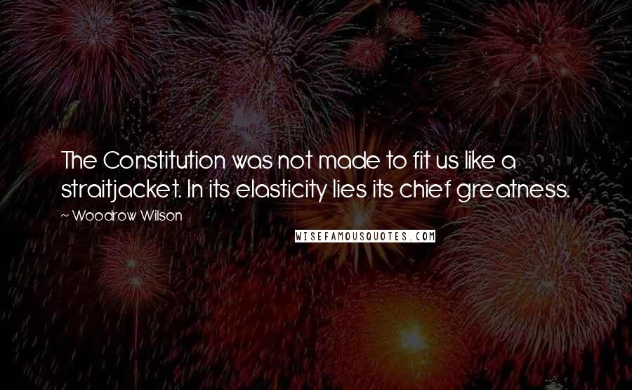 Woodrow Wilson Quotes: The Constitution was not made to fit us like a straitjacket. In its elasticity lies its chief greatness.