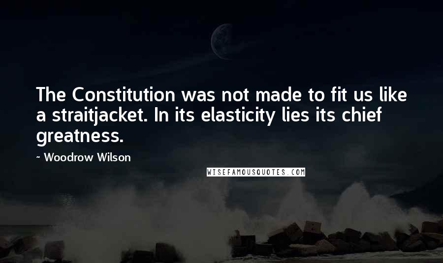 Woodrow Wilson Quotes: The Constitution was not made to fit us like a straitjacket. In its elasticity lies its chief greatness.