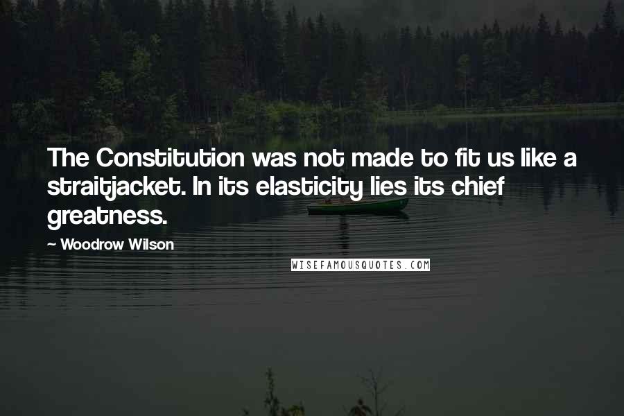 Woodrow Wilson Quotes: The Constitution was not made to fit us like a straitjacket. In its elasticity lies its chief greatness.