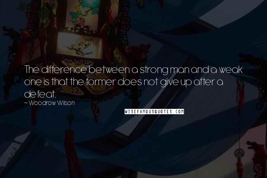 Woodrow Wilson Quotes: The difference between a strong man and a weak one is that the former does not give up after a defeat.