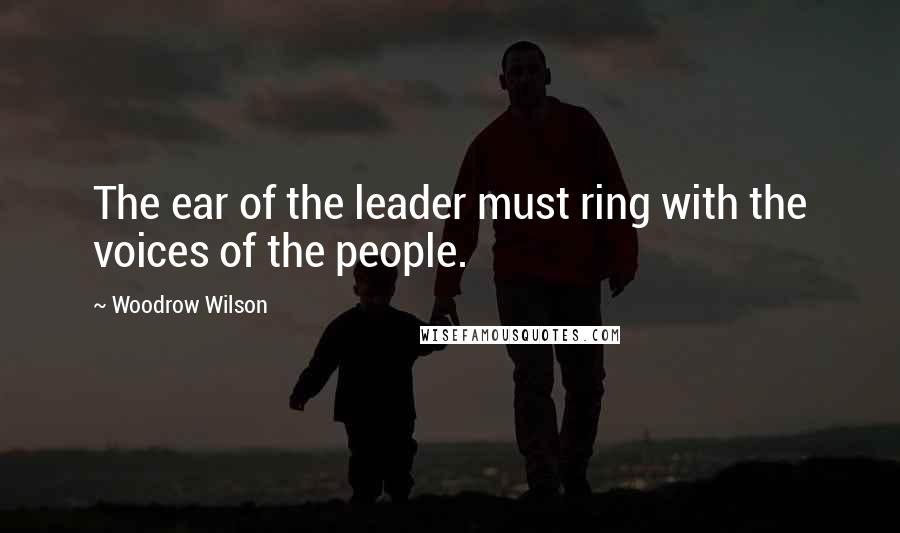 Woodrow Wilson Quotes: The ear of the leader must ring with the voices of the people.