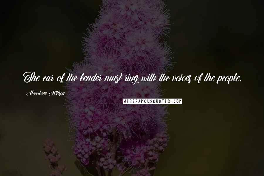 Woodrow Wilson Quotes: The ear of the leader must ring with the voices of the people.