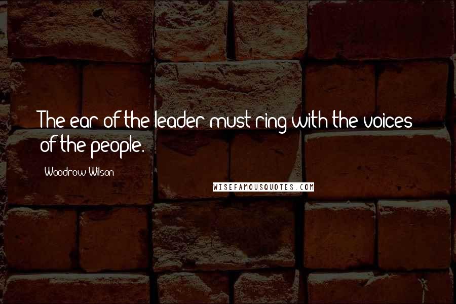 Woodrow Wilson Quotes: The ear of the leader must ring with the voices of the people.