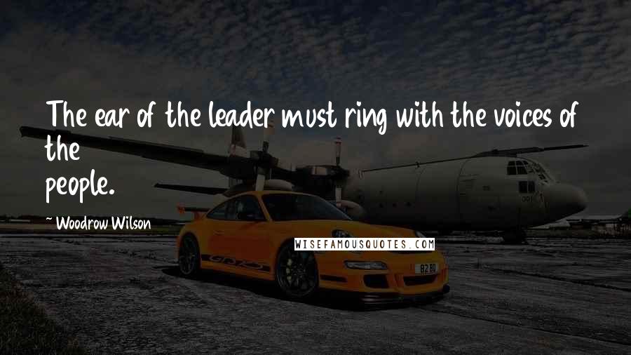 Woodrow Wilson Quotes: The ear of the leader must ring with the voices of the people.