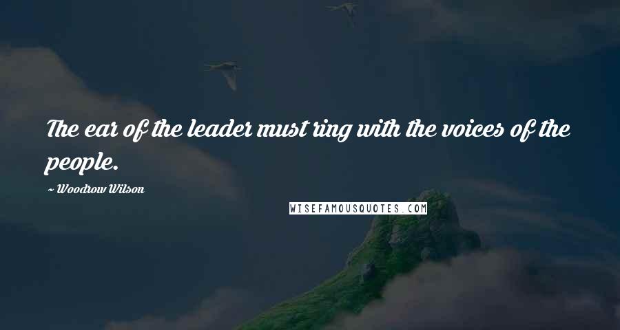 Woodrow Wilson Quotes: The ear of the leader must ring with the voices of the people.