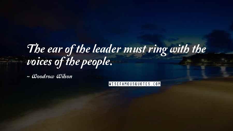 Woodrow Wilson Quotes: The ear of the leader must ring with the voices of the people.