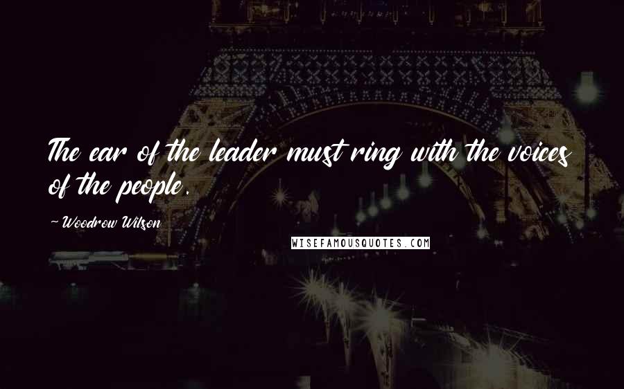 Woodrow Wilson Quotes: The ear of the leader must ring with the voices of the people.