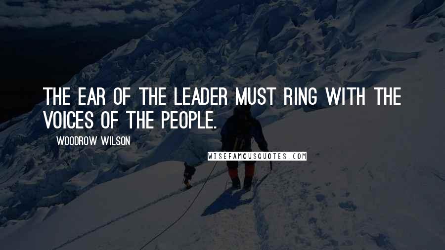 Woodrow Wilson Quotes: The ear of the leader must ring with the voices of the people.