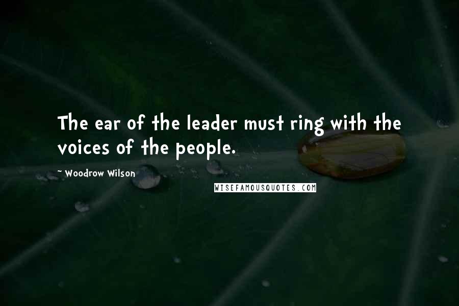 Woodrow Wilson Quotes: The ear of the leader must ring with the voices of the people.