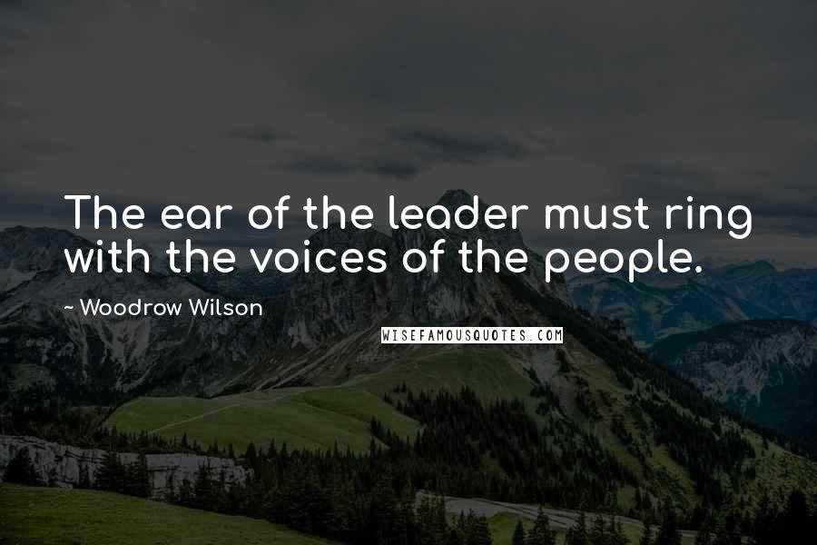 Woodrow Wilson Quotes: The ear of the leader must ring with the voices of the people.