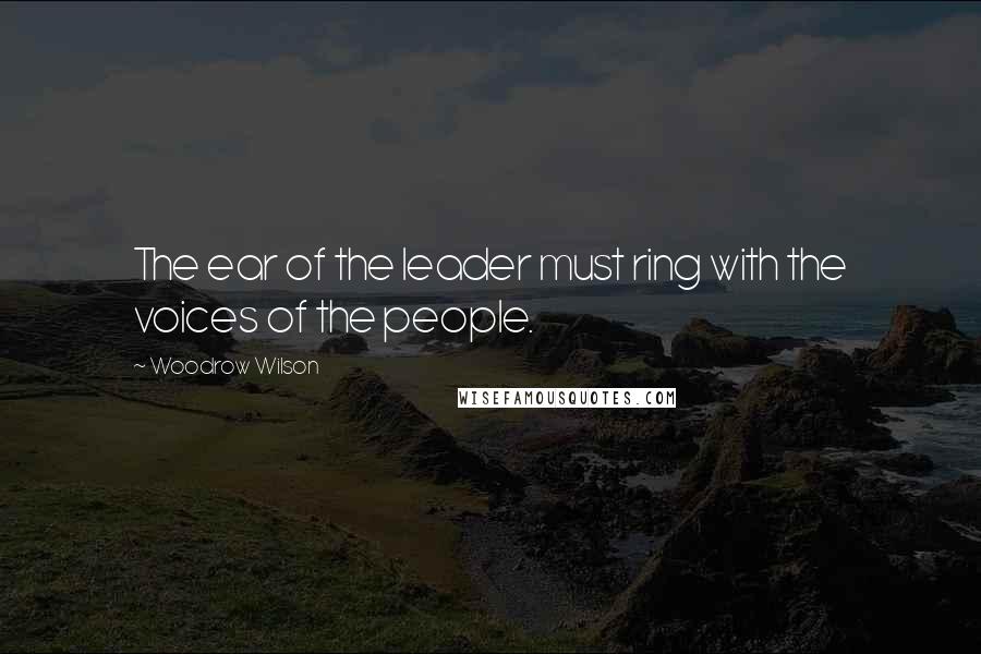 Woodrow Wilson Quotes: The ear of the leader must ring with the voices of the people.