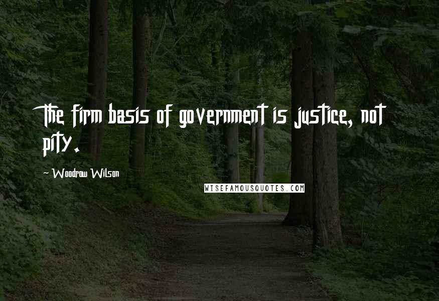 Woodrow Wilson Quotes: The firm basis of government is justice, not pity.