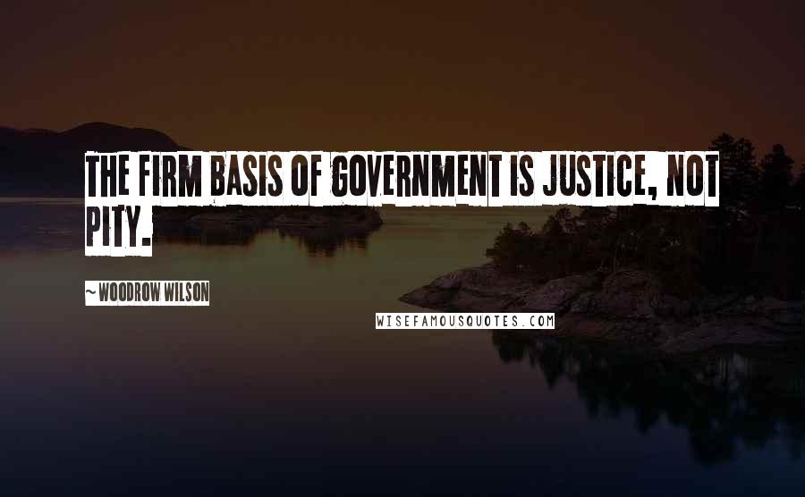 Woodrow Wilson Quotes: The firm basis of government is justice, not pity.