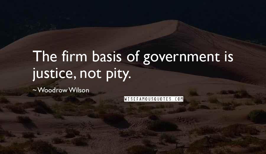 Woodrow Wilson Quotes: The firm basis of government is justice, not pity.
