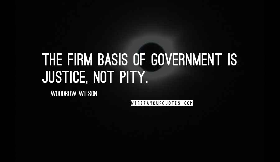 Woodrow Wilson Quotes: The firm basis of government is justice, not pity.
