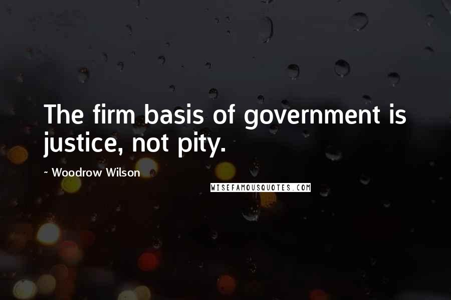 Woodrow Wilson Quotes: The firm basis of government is justice, not pity.