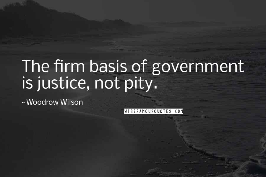 Woodrow Wilson Quotes: The firm basis of government is justice, not pity.