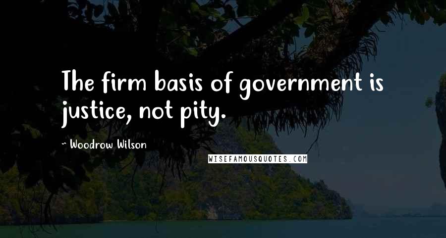 Woodrow Wilson Quotes: The firm basis of government is justice, not pity.