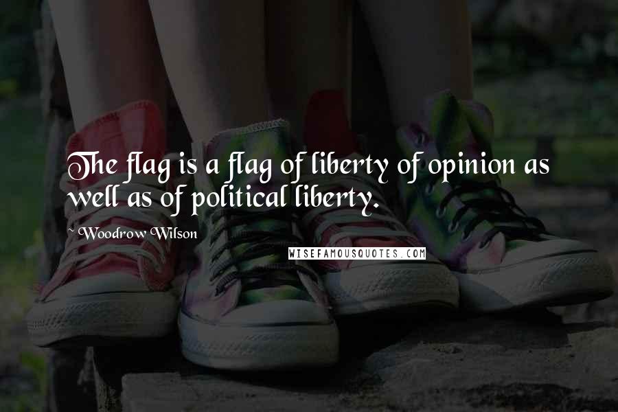 Woodrow Wilson Quotes: The flag is a flag of liberty of opinion as well as of political liberty.