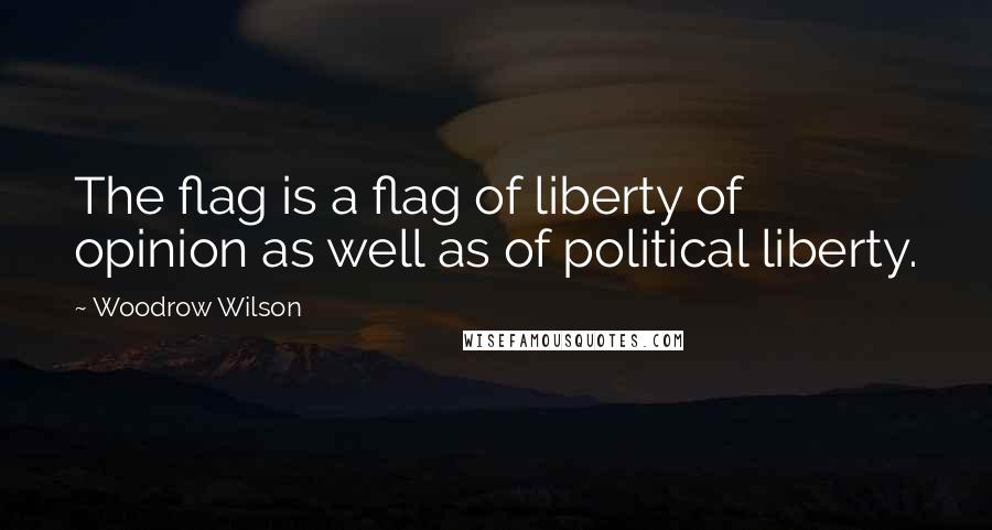 Woodrow Wilson Quotes: The flag is a flag of liberty of opinion as well as of political liberty.