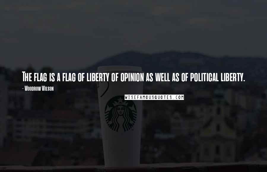 Woodrow Wilson Quotes: The flag is a flag of liberty of opinion as well as of political liberty.