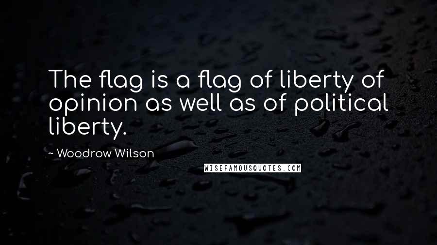 Woodrow Wilson Quotes: The flag is a flag of liberty of opinion as well as of political liberty.
