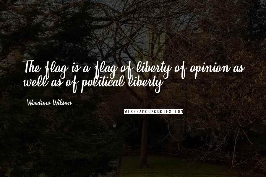 Woodrow Wilson Quotes: The flag is a flag of liberty of opinion as well as of political liberty.