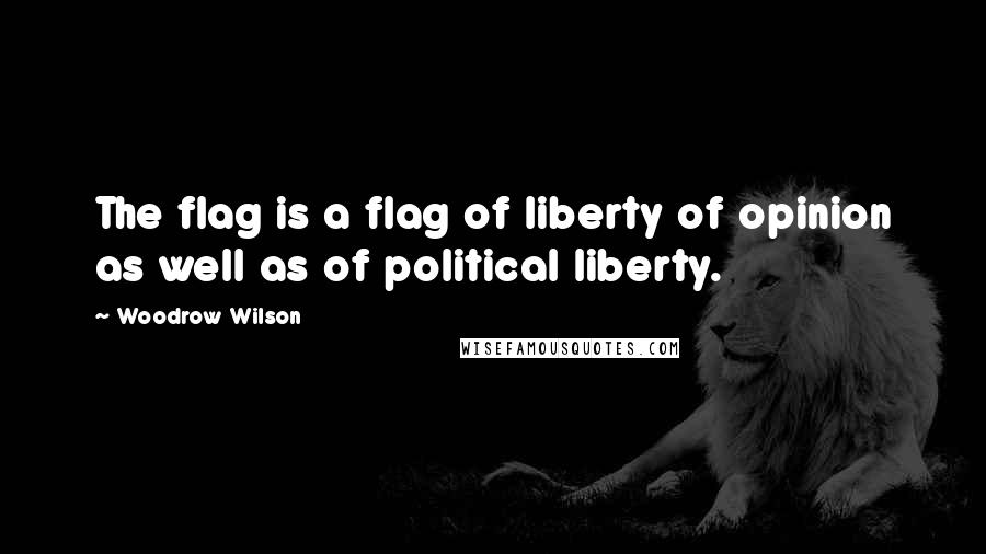 Woodrow Wilson Quotes: The flag is a flag of liberty of opinion as well as of political liberty.