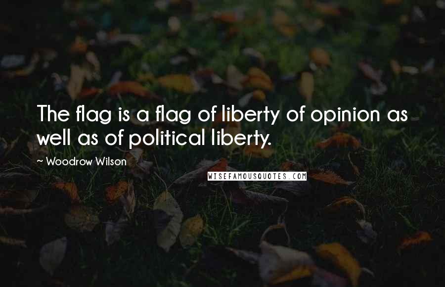 Woodrow Wilson Quotes: The flag is a flag of liberty of opinion as well as of political liberty.